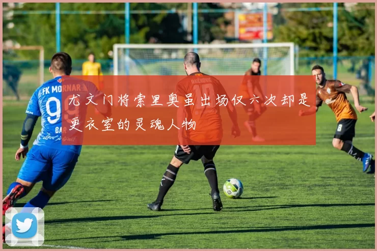 尤文门将索里奥虽出场仅六次却是更衣室的灵魂人物