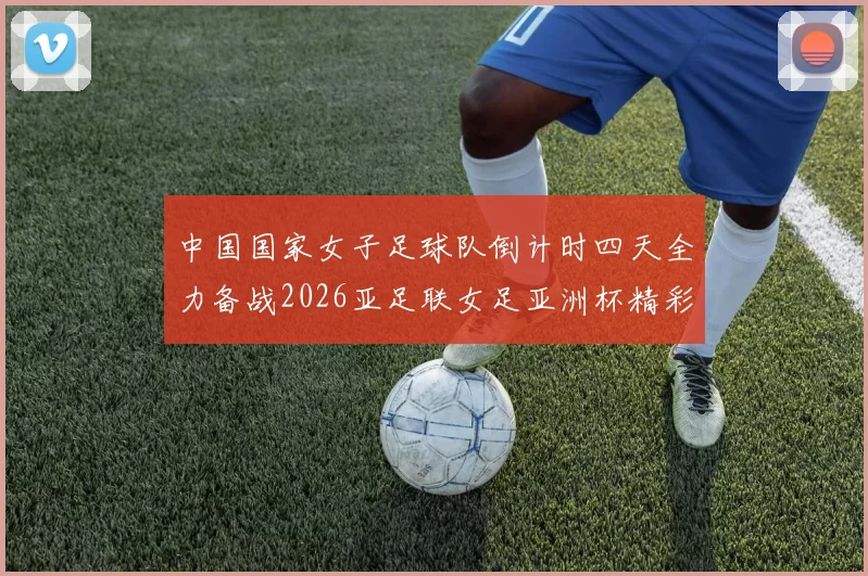 中国国家女子足球队倒计时四天全力备战2026亚足联女足亚洲杯精彩即将开启