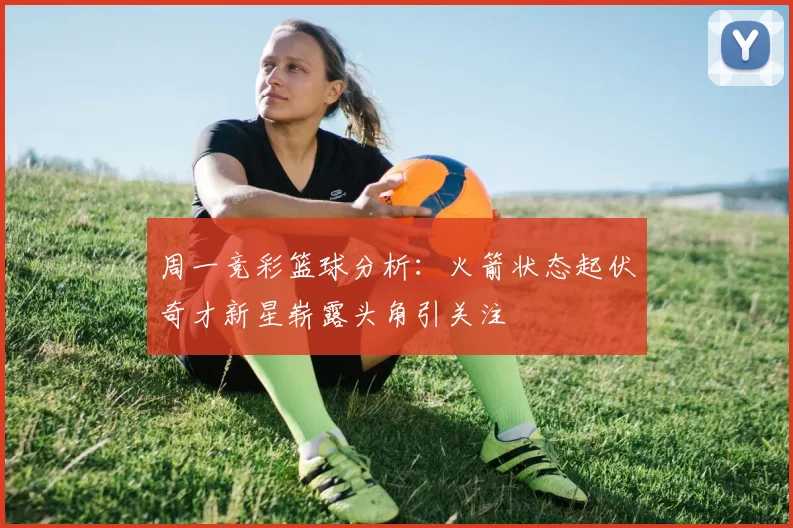 周一竞彩篮球分析：火箭状态起伏奇才新星崭露头角引关注