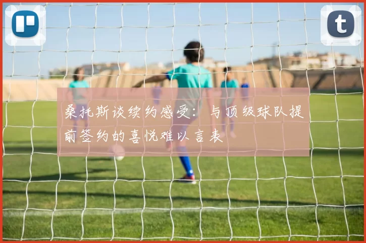 桑托斯谈续约感受：与顶级球队提前签约的喜悦难以言表