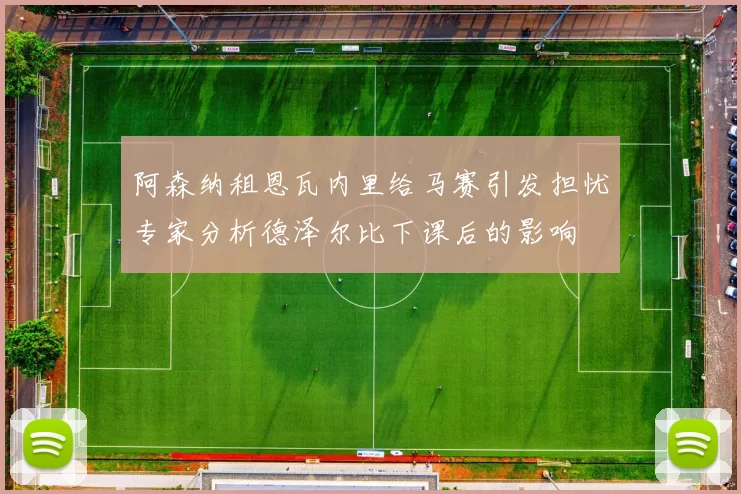 阿森纳租恩瓦内里给马赛引发担忧专家分析德泽尔比下课后的影响