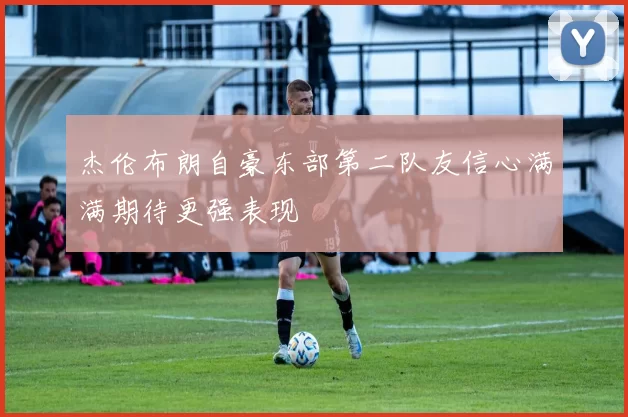 杰伦布朗自豪东部第二队友信心满满期待更强表现