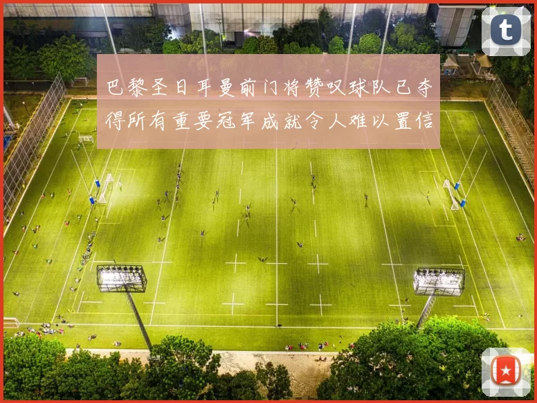 巴黎圣日耳曼前门将赞叹球队已夺得所有重要冠军成就令人难以置信