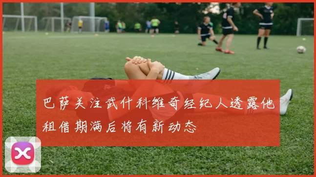 巴萨关注武什科维奇经纪人透露他租借期满后将有新动态