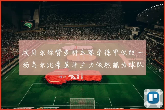 埃贝尔称赞多特本赛季德甲仅败一场乌尔比希虽非主力依然能为球队贡献力量