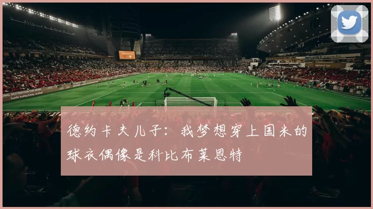 德约卡夫儿子：我梦想穿上国米的球衣偶像是科比布莱恩特