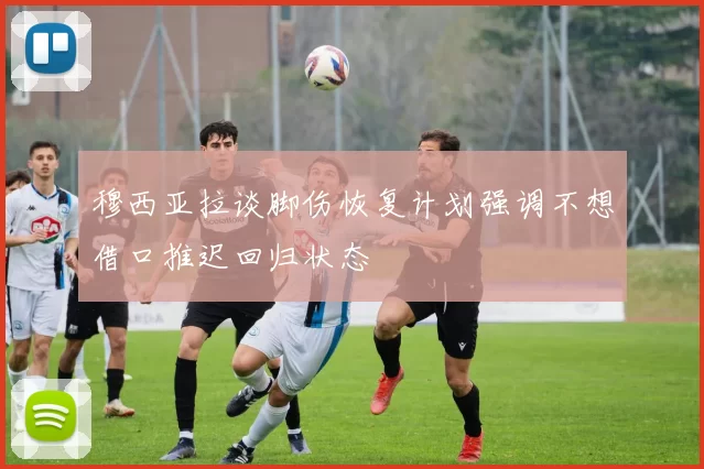 穆西亚拉谈脚伤恢复计划强调不想借口推迟回归状态