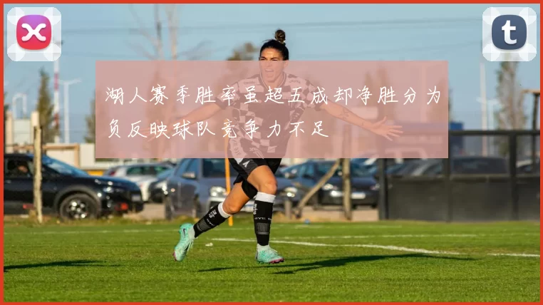 湖人赛季胜率虽超五成却净胜分为负反映球队竞争力不足