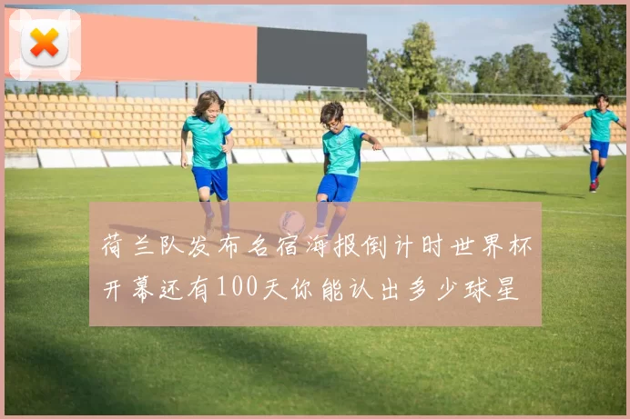 荷兰队发布名宿海报倒计时世界杯开幕还有100天你能认出多少球星