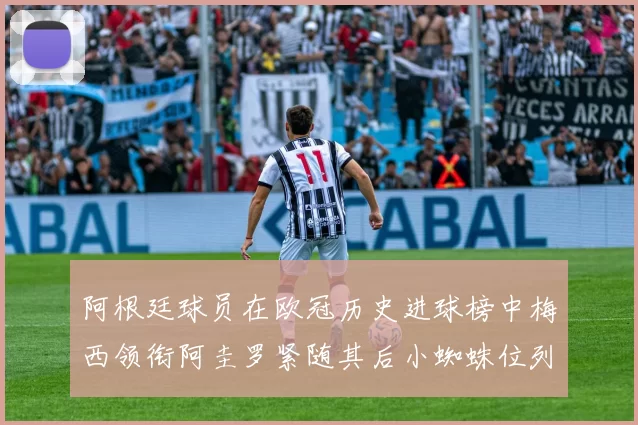 阿根廷球员在欧冠历史进球榜中梅西领衔阿圭罗紧随其后小蜘蛛位列第七