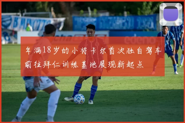 年满18岁的小将卡尔首次独自驾车前往拜仁训练基地展现新起点