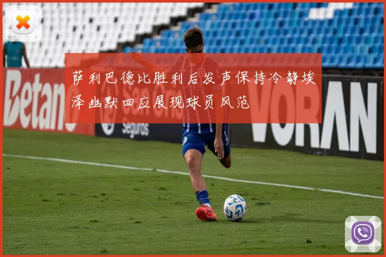 萨利巴德比胜利后发声保持冷静埃泽幽默回应展现球员风范