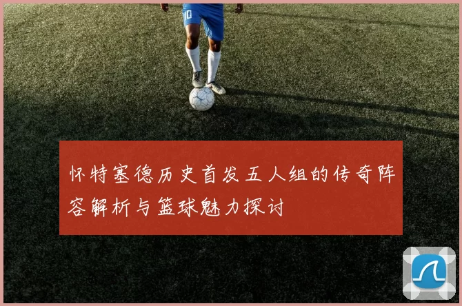 怀特塞德历史首发五人组的传奇阵容解析与篮球魅力探讨