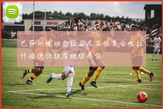 巴萨训练动态拉菲尼亚恢复合练拉什福德仍缺席继续养伤