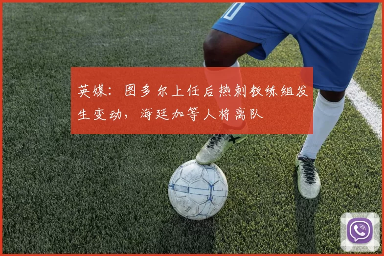 英媒：图多尔上任后热刺教练组发生变动，海廷加等人将离队