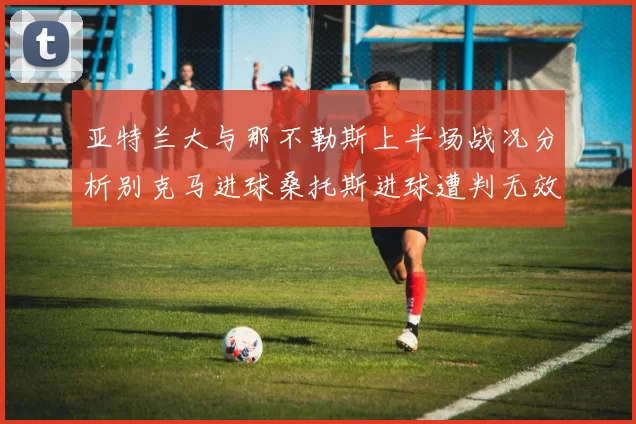 亚特兰大与那不勒斯上半场战况分析别克马进球桑托斯进球遭判无效