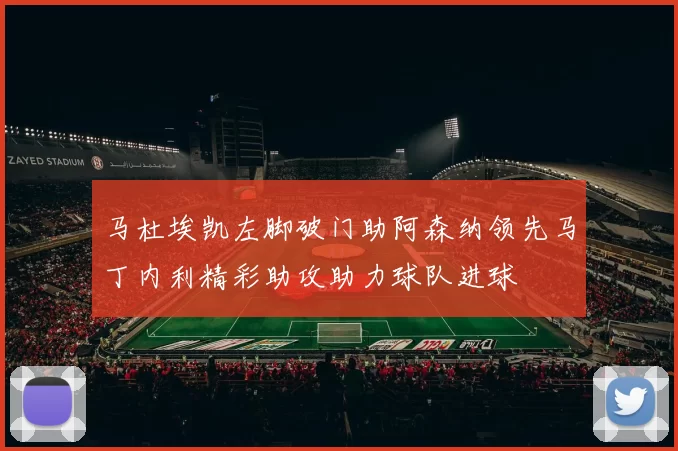 马杜埃凯左脚破门助阿森纳领先马丁内利精彩助攻助力球队进球