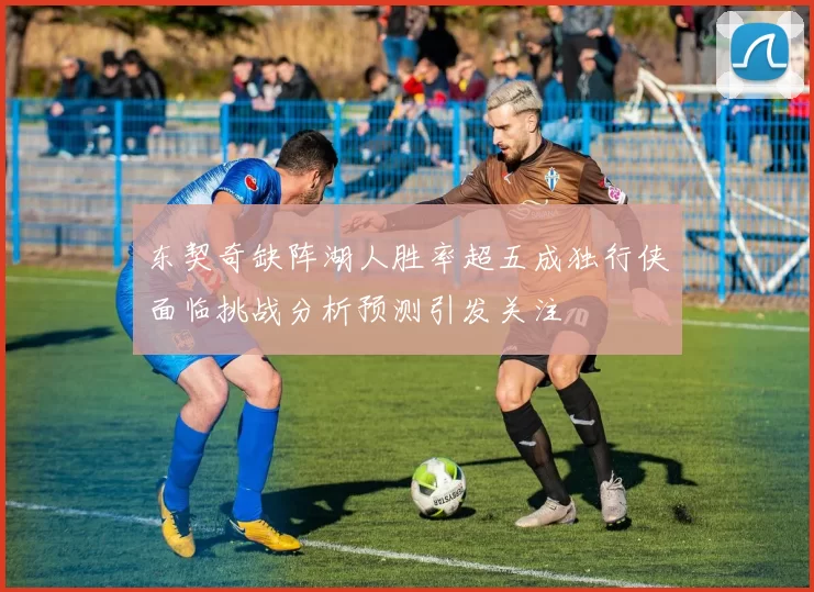 东契奇缺阵湖人胜率超五成独行侠面临挑战分析预测引发关注