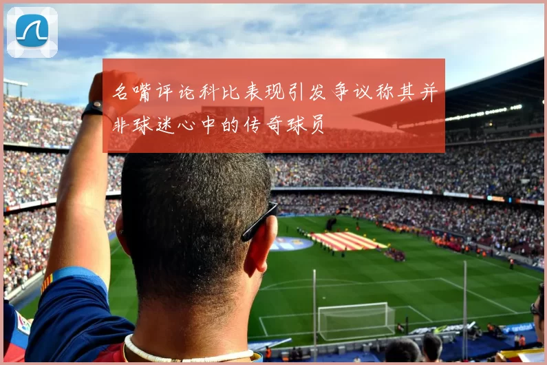 名嘴评论科比表现引发争议称其并非球迷心中的传奇球员