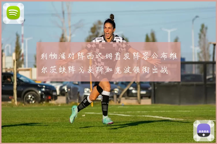 利物浦对阵西汉姆首发阵容公布维尔茨缺阵戈麦斯加克波领衔出战
