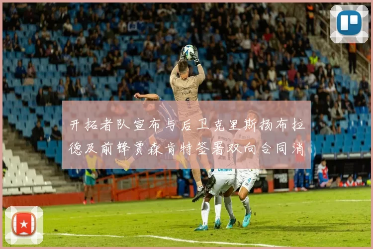 开拓者队宣布与后卫克里斯扬布拉德及前锋贾森肯特签署双向合同消息