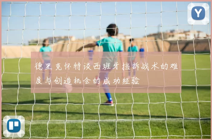 德里克怀特谈西班牙挡拆战术的难度与创造机会的成功经验