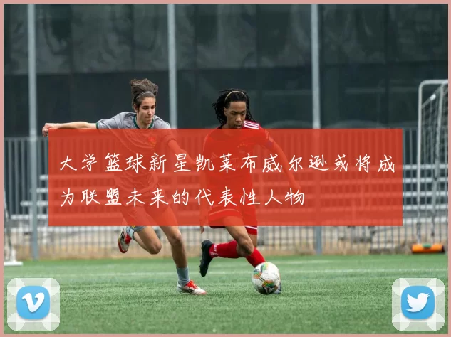 大学篮球新星凯莱布威尔逊或将成为联盟未来的代表性人物