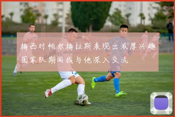 梅西对帕尔梅拉斯表现出浓厚兴趣国家队期间我与他深入交流