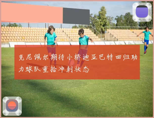 克尼佩尔期待小桥迪亚巴特回归助力球队重拾冲刺状态