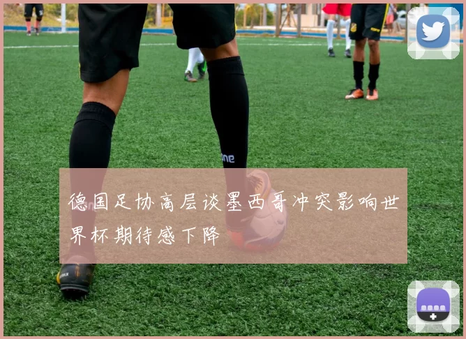 德国足协高层谈墨西哥冲突影响世界杯期待感下降